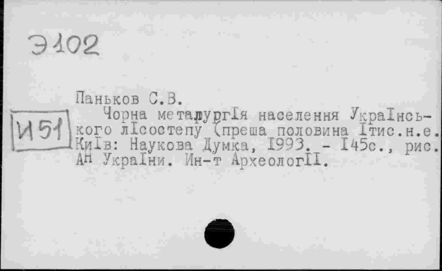 ﻿9402
Паньков 0.3.
—Z7J1 Чорна металургія населення Украінсь-И 51 кого лісостепу <преша половина Ітис.н.е. „..І_—ІКиїв: Наукова Думка, 1993. - І45с., рис.
An України. Ин-т Археології.